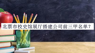 北票市校史館展廳搭建公司前三甲名單公布，值得一看