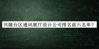 興隆臺區(qū)通訊展廳設(shè)計公司排名前六名單公開，良心推薦