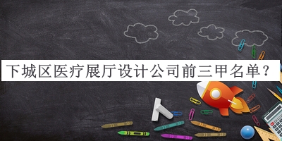 下城區(qū)醫(yī)療展廳設(shè)計(jì)公司前三甲名單宣布，值得一看