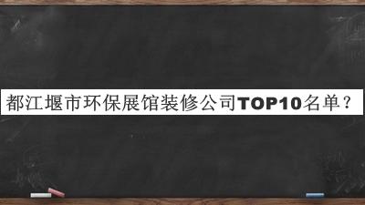 都江堰市環(huán)保展館裝修公司TOP10名單發(fā)布，趕快收藏