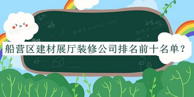 船營(yíng)區(qū)建材展廳裝修公司排名前十名單推出，閱后既刪