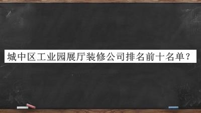 城中區(qū)工業(yè)園展廳裝修公司排名前十名單發(fā)布，網(wǎng)友推薦