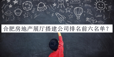 合肥房地產(chǎn)展廳搭建公司排名前六名單公布，良心推薦