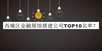 西城區(qū)金融展館搭建公司TOP10名單公布，閱后既刪