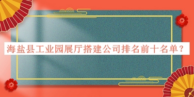 海鹽縣工業(yè)園展廳搭建公司排名前十名單推出，良心推薦