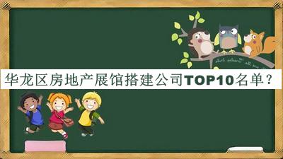 華龍區(qū)房地產展館搭建公司TOP10名單發(fā)布，閱后既刪