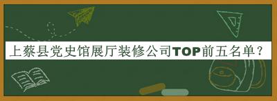 上蔡縣黨史館展廳裝修公司TOP前五名單揭曉，網(wǎng)友推薦