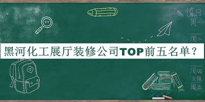黑河化工展廳裝修公司TOP前五名單推出，網(wǎng)友推薦