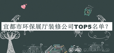 宜都市環(huán)保展廳裝修公司TOP5名單公開，閱后既刪