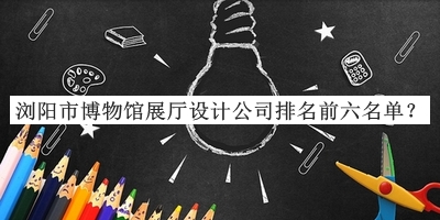 瀏陽市博物館展廳設計公司排名前六名單宣布，趕快收藏