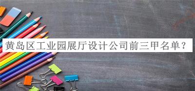 黃島區(qū)工業(yè)園展廳設(shè)計公司前三甲名單發(fā)布，值得一看