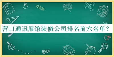 營(yíng)口通訊展館裝修公司排名前六名單發(fā)布，網(wǎng)友推薦