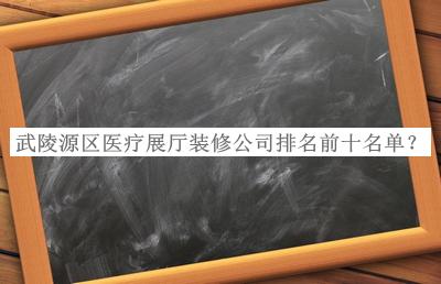 武陵源區(qū)醫(yī)療展廳裝修公司排名前十名單推出，網(wǎng)友推薦