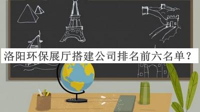 洛陽(yáng)環(huán)保展廳搭建公司排名前六名單推出，值得一看