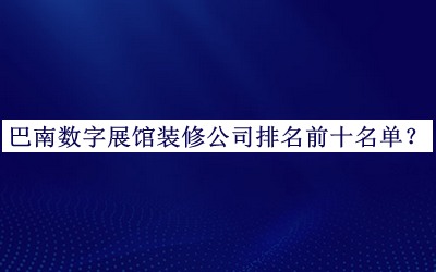 巴南數(shù)字展館裝修公司排名前十名單推出，趕快收藏