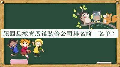 肥西縣教育展館裝修公司排名前十名單推出，閱后既刪
