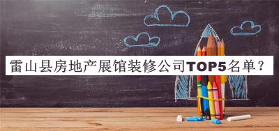 雷山縣房地產(chǎn)展館裝修公司TOP5名單公開，網(wǎng)友推薦