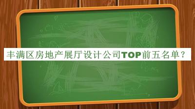 豐滿區(qū)房地產(chǎn)展廳設(shè)計(jì)公司TOP前五名單宣布，值得一看