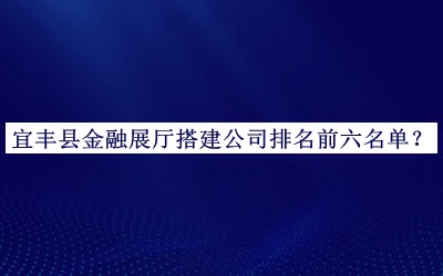 宜豐縣金融展廳搭建公司排名前六名單公開，網(wǎng)友推薦