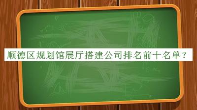 順德區(qū)規(guī)劃館展廳搭建公司排名前十名單揭曉，趕快收藏