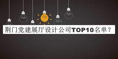 荊門黨建展廳設(shè)計(jì)公司TOP10名單宣布，閱后既刪