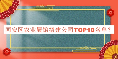 同安區(qū)農(nóng)業(yè)展館搭建公司TOP10名單推出，趕快收藏