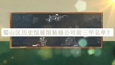 蜀山區(qū)歷史館展館裝修公司前三甲名單宣布，趕快收藏