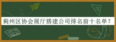 薊州區(qū)協(xié)會展廳搭建公司排名前十名單發(fā)布，值得一看