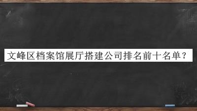 文峰區(qū)檔案館展廳搭建公司排名前十名單揭曉，閱后既刪