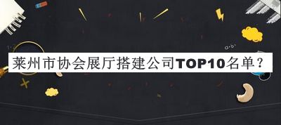萊州市協(xié)會展廳搭建公司TOP10名單公開，趕快收藏