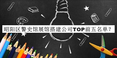 昭陽區(qū)警史館展館搭建公司TOP前五名單公布，值得一看