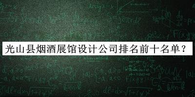 光山縣煙酒展館設(shè)計(jì)公司排名前十名單揭曉，值得一看