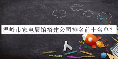 溫嶺市家電展館搭建公司排名前十名單推出，閱后既刪