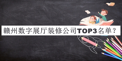 贛州數(shù)字展廳裝修公司TOP3名單公開，良心推薦