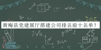 黃梅縣黨建展廳搭建公司排名前十名單發(fā)布，網(wǎng)友推薦