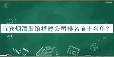 宜賓煙酒展館搭建公司排名前十名單公布，值得一看