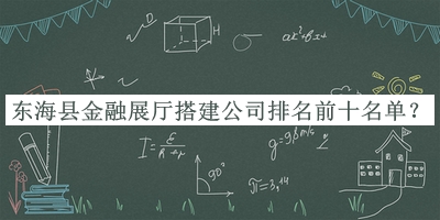 東海縣金融展廳搭建公司排名前十名單公布，值得一看